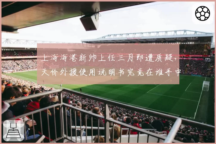 上海海港新帅上任三月即遭质疑，天价外援使用说明书究竟在谁手中？