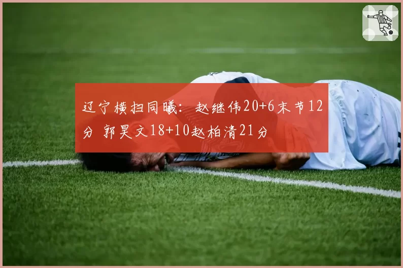 辽宁横扫同曦：赵继伟20+6末节12分 郭昊文18+10赵柏清21分