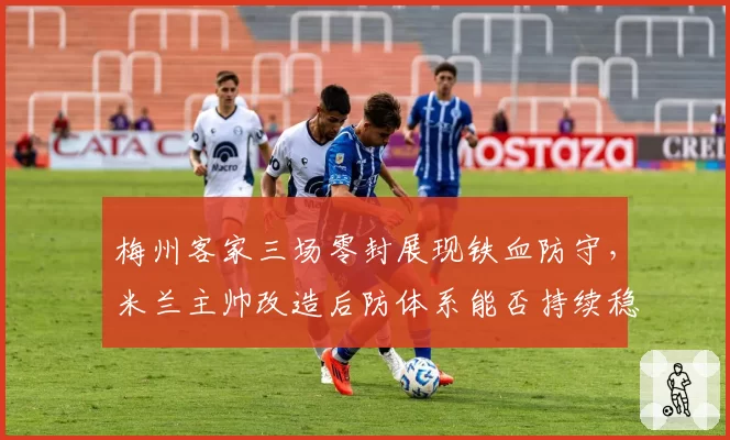 梅州客家三场零封展现铁血防守，米兰主帅改造后防体系能否持续稳健？