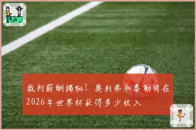 裁判薪酬揭秘!奥利弗和泰勒将在2026年世界杯获得多少收入
