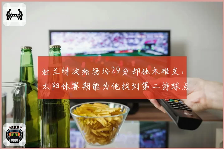 杜兰特次轮场均29分却独木难支，太阳休赛期能为他找到第二持球点吗？