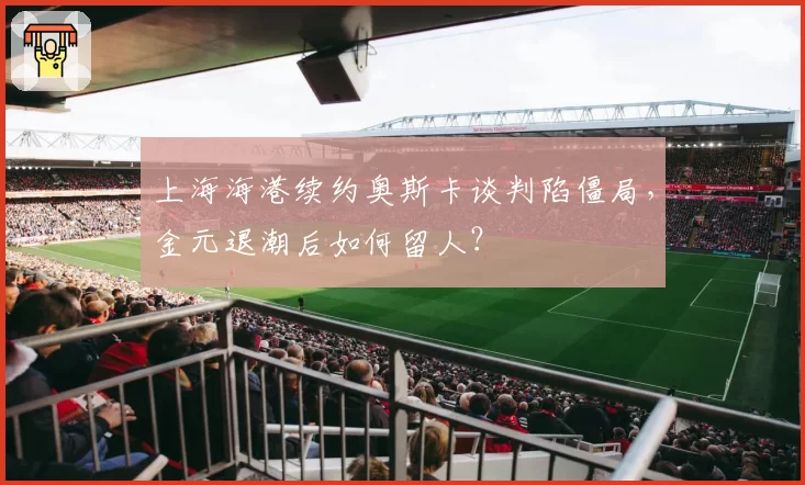 上海海港续约奥斯卡谈判陷僵局，金元退潮后如何留人？