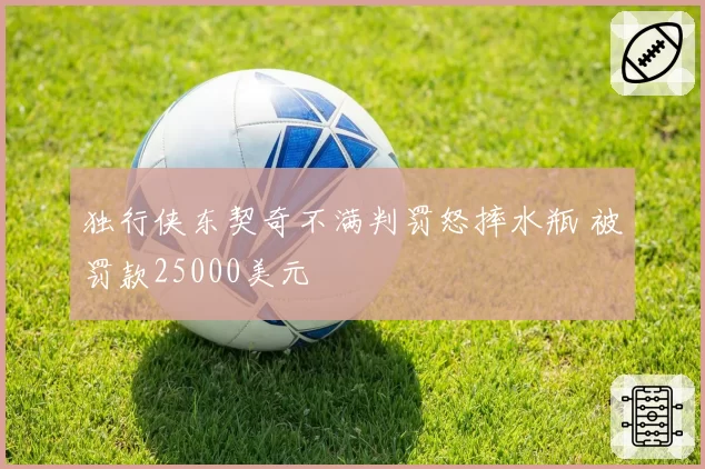 独行侠东契奇不满判罚怒摔水瓶 被罚款25000美元
