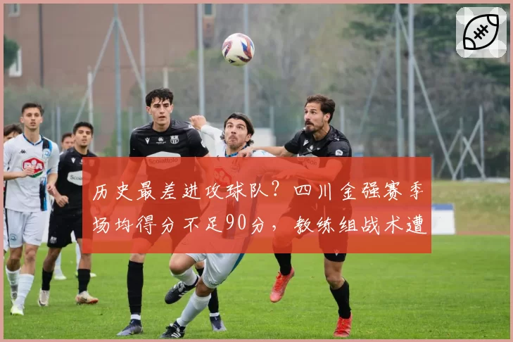 历史最差进攻球队？四川金强赛季场均得分不足90分，教练组战术遭炮轰