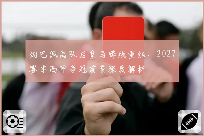 姆巴佩离队后皇马锋线重组,2027赛季西甲争冠前景深度解析