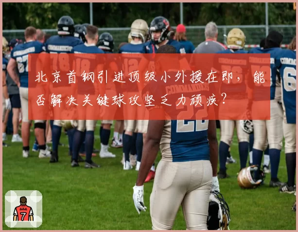 北京首钢引进顶级小外援在即,能否解决关键球攻坚乏力顽疾?