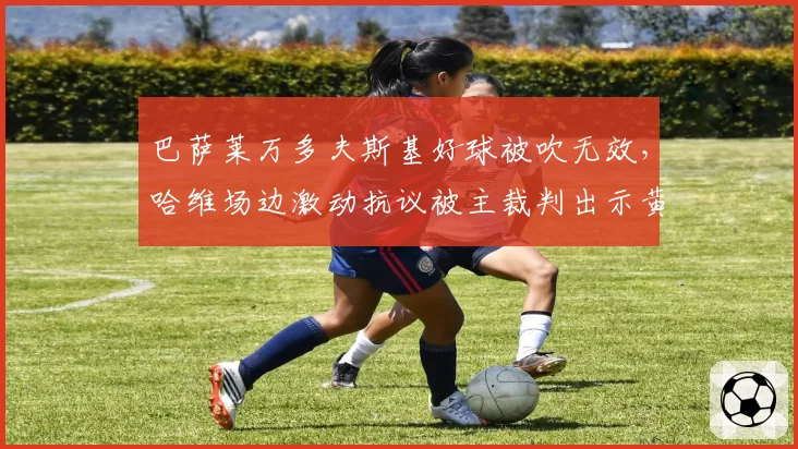 巴萨莱万多夫斯基好球被吹无效，哈维场边激动抗议被主裁判出示黄牌