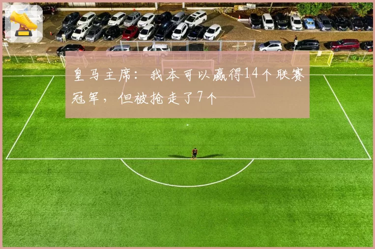 皇马主席：我本可以赢得14个联赛冠军，但被抢走了7个