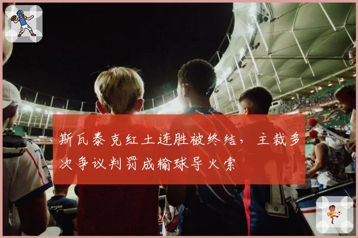 斯瓦泰克红土连胜被终结，主裁多次争议判罚成输球导火索