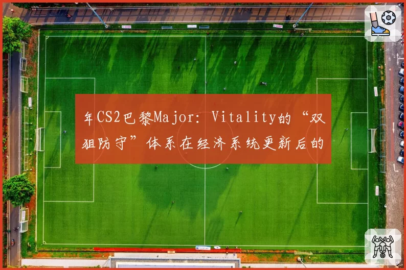 年CS2巴黎Major：Vitality的“双狙防守”体系在经济系统更新后的战术地位前瞻