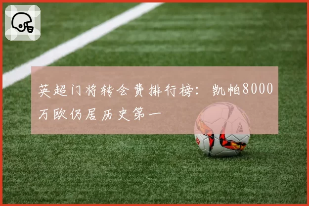 英超门将转会费排行榜：凯帕8000万欧仍居历史第一