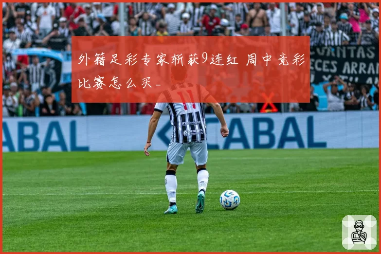 外籍足彩专家斩获9连红 周中竞彩比赛怎么买_