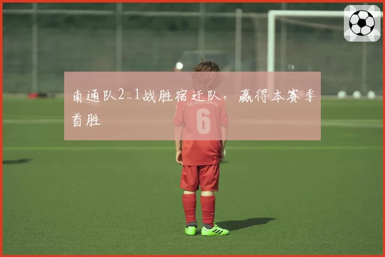 南通队2_1战胜宿迁队，赢得本赛季首胜