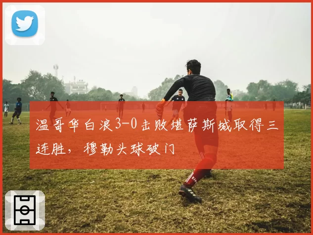 温哥华白浪3-0击败堪萨斯城取得三连胜，穆勒头球破门