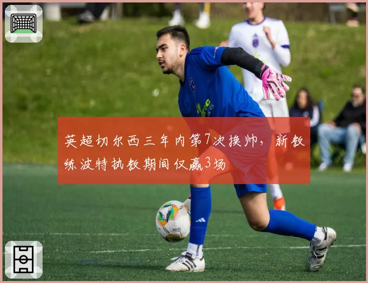 英超切尔西三年内第7次换帅，新教练波特执教期间仅赢3场