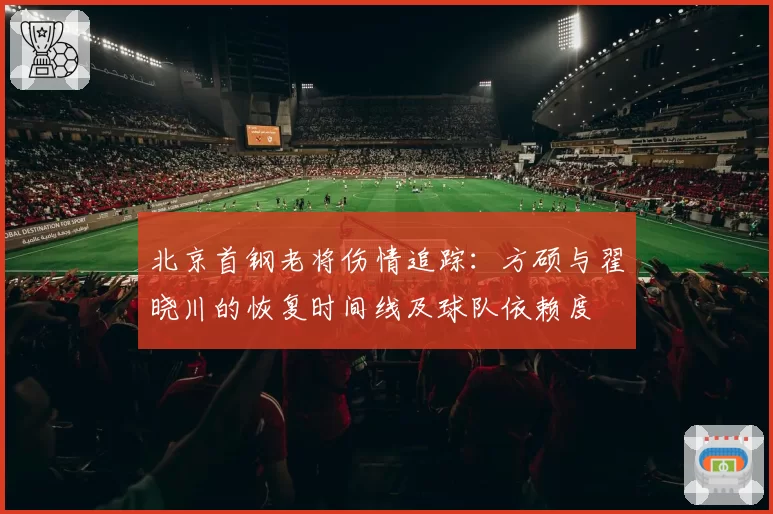 北京首钢老将伤情追踪:方硕与翟晓川的恢复时间线及球队依赖度