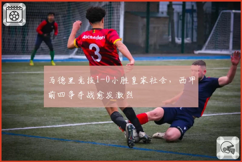马德里竞技1-0小胜皇家社会，西甲前四争夺战愈发激烈