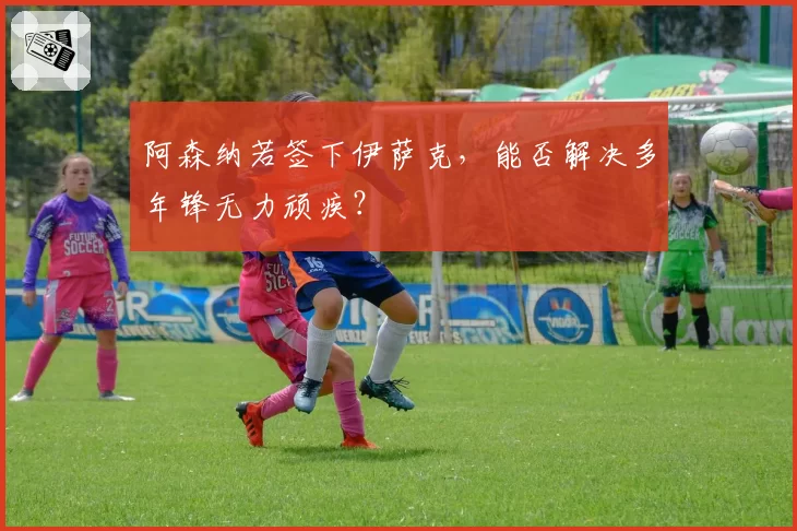阿森纳若签下伊萨克，能否解决多年锋无力顽疾？