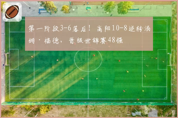 第一阶段3-6落后！高阳10-8逆转汤姆·福德，晋级世锦赛48强
