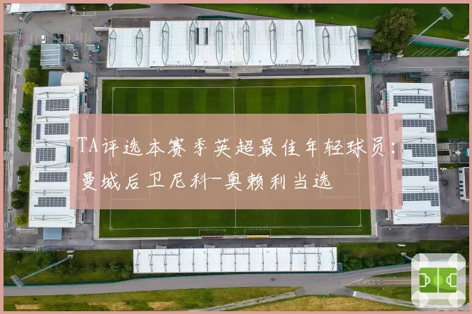 TA评选本赛季英超最佳年轻球员：曼城后卫尼科-奥赖利当选