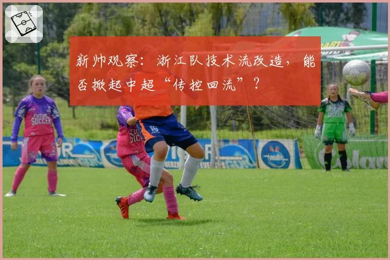 新帅观察：浙江队技术流改造，能否掀起中超“传控回流”？