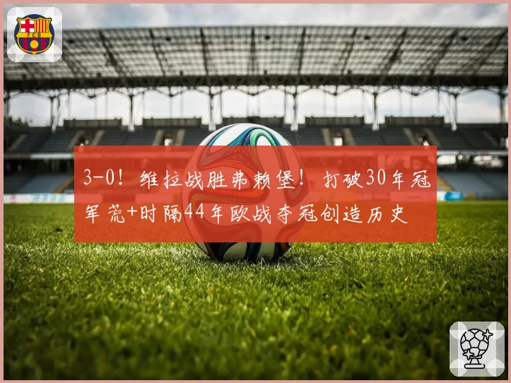 3-0!维拉战胜弗赖堡!打破30年冠军荒+时隔44年欧战夺冠创造历史