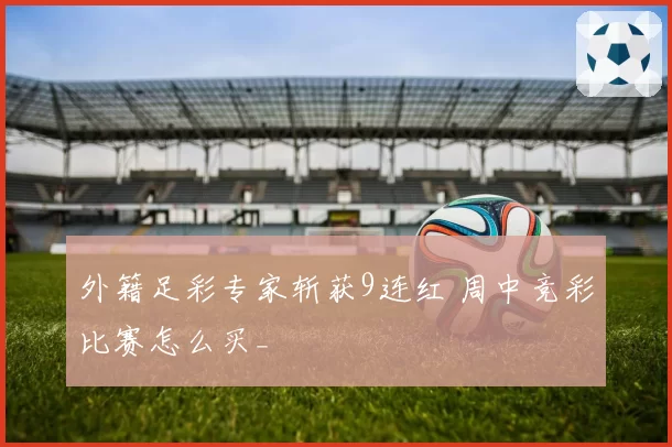 外籍足彩专家斩获9连红 周中竞彩比赛怎么买_