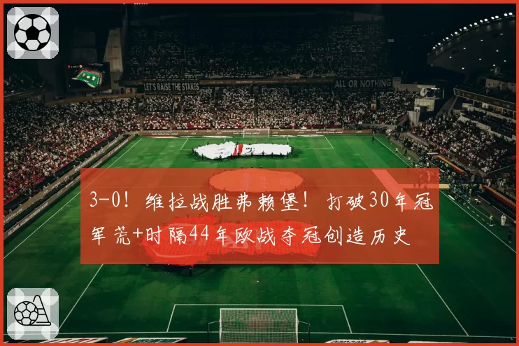 3-0！维拉战胜弗赖堡！打破30年冠军荒+时隔44年欧战夺冠创造历史