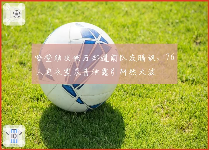 哈登助攻破万却遭前队友暗讽,76人更衣室录音泄露引轩然大波