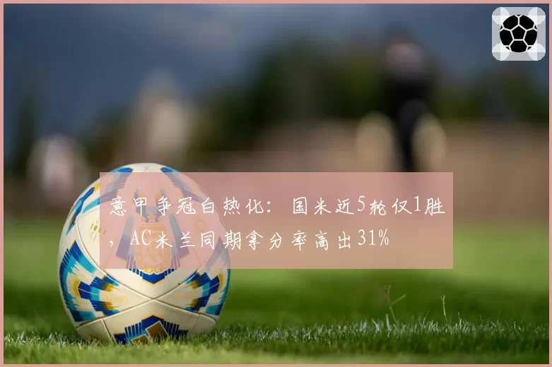 意甲争冠白热化：国米近5轮仅1胜，AC米兰同期拿分率高出31%