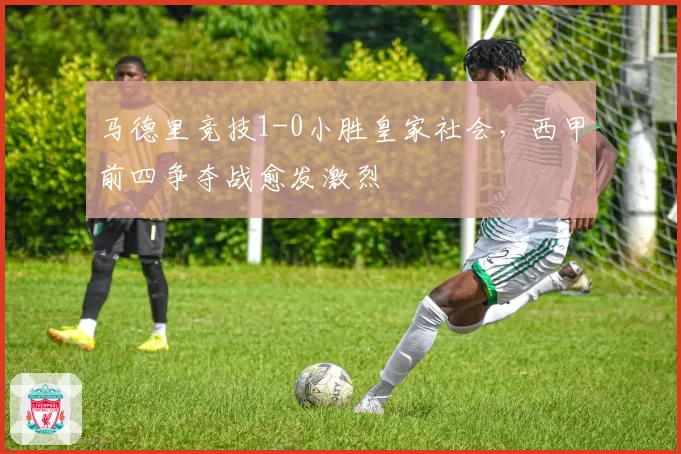 马德里竞技1-0小胜皇家社会，西甲前四争夺战愈发激烈