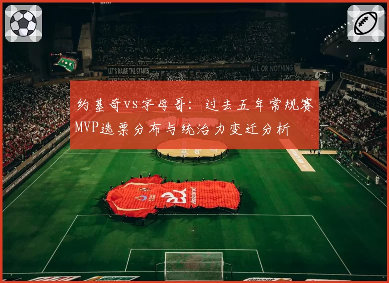约基奇vs字母哥：过去五年常规赛MVP选票分布与统治力变迁分析