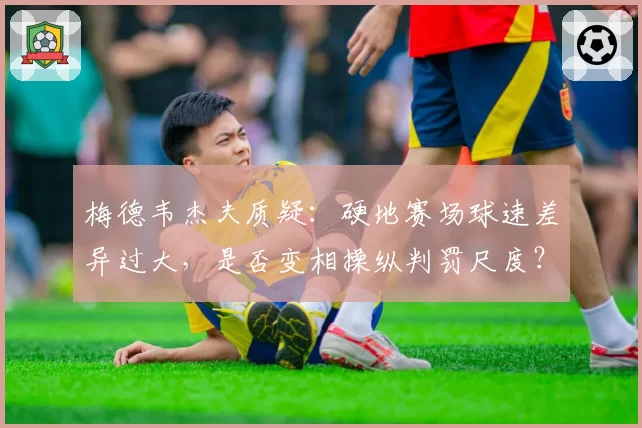 梅德韦杰夫质疑：硬地赛场球速差异过大，是否变相操纵判罚尺度？