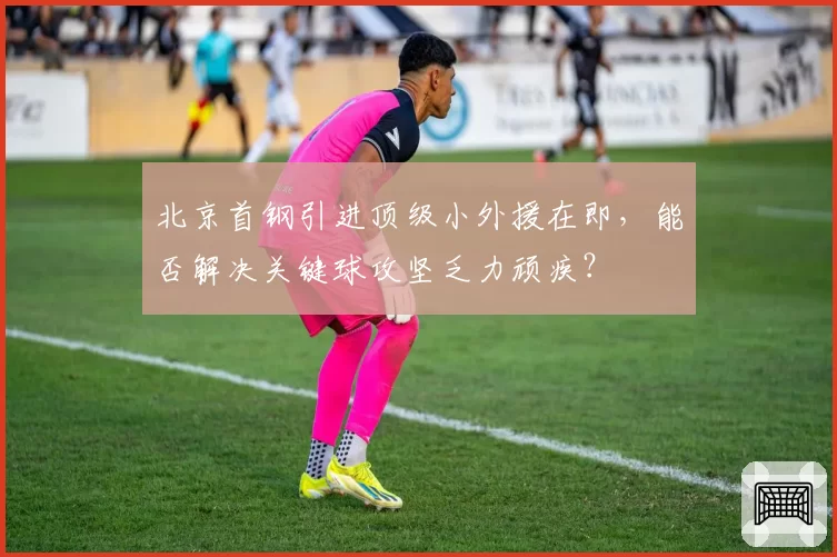 北京首钢引进顶级小外援在即,能否解决关键球攻坚乏力顽疾?